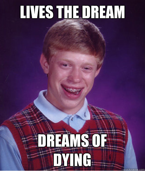 Lives the dream Dreams of
dying  Bad Luck Brian