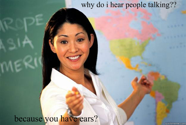 why do i hear people talking?? because you have ears?  Unhelpful High School Teacher