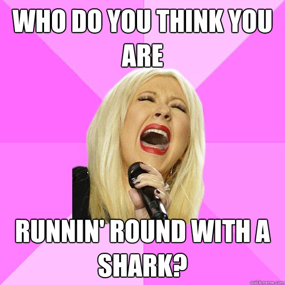 Who do you think you are Runnin' round with a shark?  Wrong Lyrics Christina