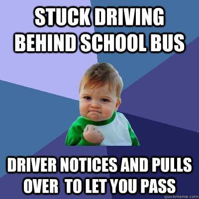 stuck driving behind school bus driver notices and pulls over  to let you pass - stuck driving behind school bus driver notices and pulls over  to let you pass  Success Kid