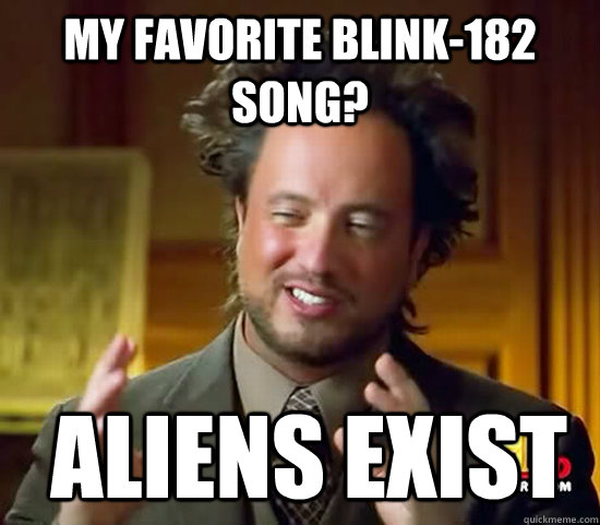 My favorite Blink-182 song?  Aliens Exist  Ancient Aliens