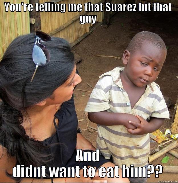 YOU'RE TELLING ME THAT SUAREZ BIT THAT GUY AND DIDNT WANT TO EAT HIM?? Skeptical Third World Kid