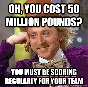 Oh, you cost 50 million pounds? you must be scoring regularly for your team  Condescending Wonka