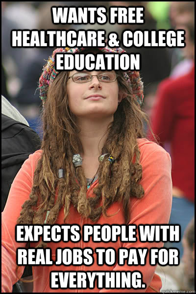 Wants free healthcare & college education Expects people with real jobs to pay for everything. - Wants free healthcare & college education Expects people with real jobs to pay for everything.  College Liberal