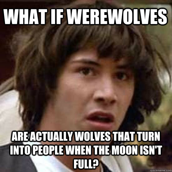 What if werewolves are actually wolves that turn into people when the moon isn't full?  conspiracy keanu