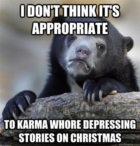 i don't think it's appropriate  To karma whore depressing stories on christmas  Confession Bear