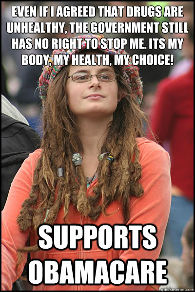 Even if I agreed that drugs are unhealthy, the government still has no right to stop me. Its my body, my health, my choice!
 supports obamacare  College Liberal