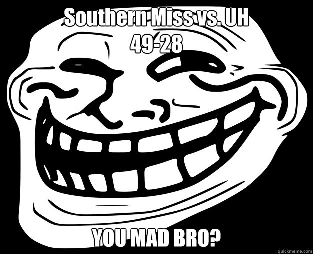 Southern Miss vs. UH
49-28 YOU MAD BRO?  Trollface