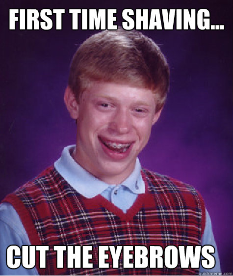 First time shaving... Cut the eyebrows - First time shaving... Cut the eyebrows  Bad Luck Brian