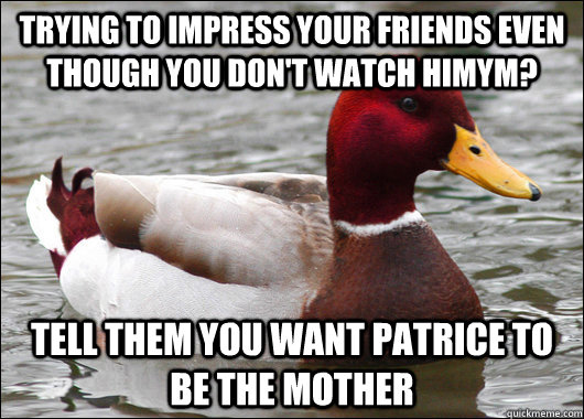 Trying to impress your friends even though you don't watch HIMYM? Tell them you want Patrice to be the mother  Malicious Advice Mallard