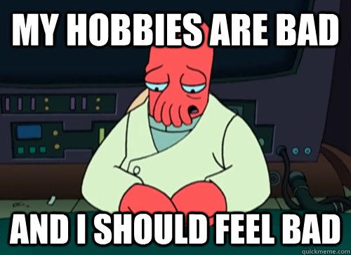 My hobbies are bad and i should feel bad  sad zoidberg