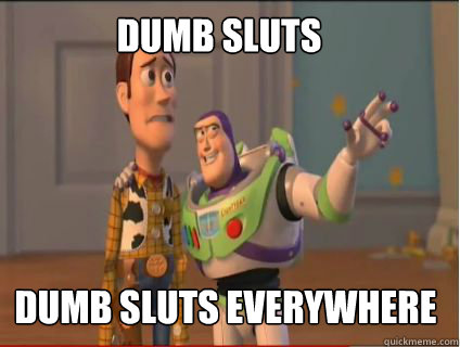 Dumb sluts Dumb sluts everywhere  woody and buzz