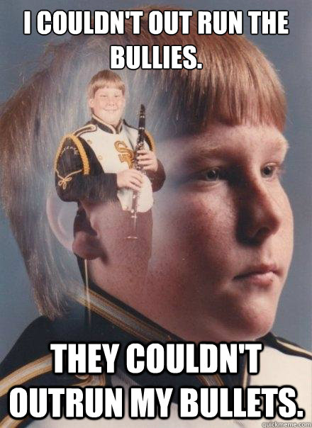 I couldn't out run the bullies. They couldn't outrun my bullets.  PTSD Clarinet Boy