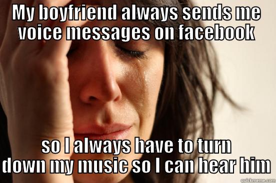 music music - MY BOYFRIEND ALWAYS SENDS ME VOICE MESSAGES ON FACEBOOK SO I ALWAYS HAVE TO TURN DOWN MY MUSIC SO I CAN HEAR HIM First World Problems