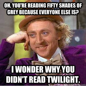 oh, you're Reading fifty shades of grey because everyone else is? I wonder why you didn't read Twilight.   willy wonka