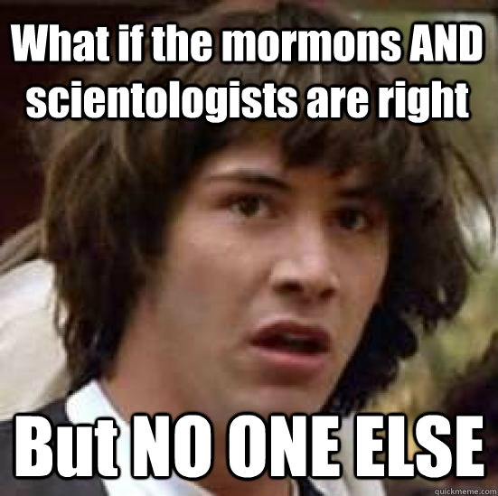 What if the mormons AND scientologists are right But NO ONE ELSE  conspiracy keanu