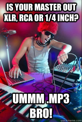 Is your master out xlr, rca or 1/4 inch? ummm .Mp3 bro! - Is your master out xlr, rca or 1/4 inch? ummm .Mp3 bro!  Inexperienced DJ