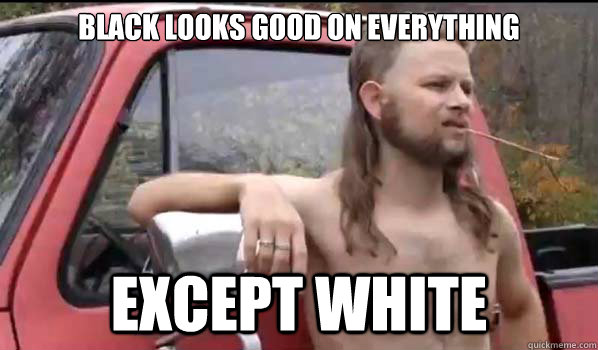 black looks good on everything except white  Almost Politically Correct Redneck