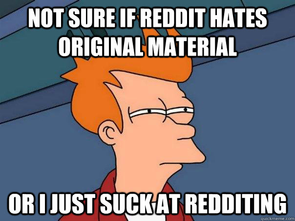 Not sure if Reddit hates original material Or I just suck at Redditing - Not sure if Reddit hates original material Or I just suck at Redditing  Futurama Fry