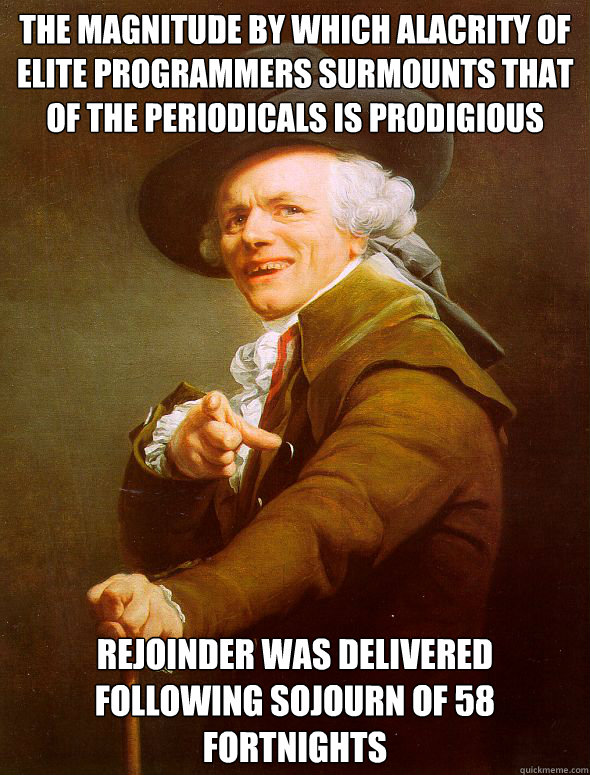 The magnitude by which alacrity of elite programmers surmounts that of the periodicals is prodigious rejoinder was delivered following sojourn of 58 fortnights  Joseph Ducreux