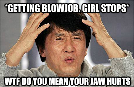 *getting blowjob. girl stops* wtf do you mean your jaw hurts  EPIC JACKIE CHAN