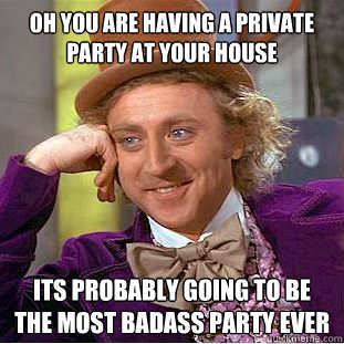 Oh you are having a private party at your house its probably going to be the most badass party ever - Oh you are having a private party at your house its probably going to be the most badass party ever  Condescending Wonka