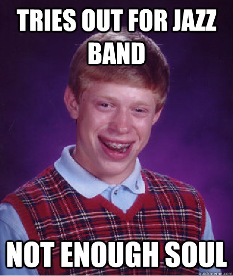 tries out for jazz band not enough soul  Bad Luck Brian