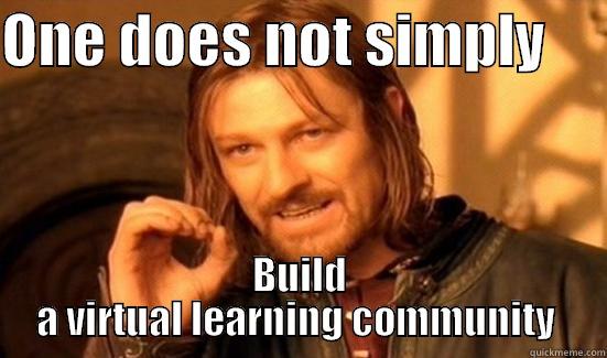 If you build it.... - ONE DOES NOT SIMPLY      BUILD A VIRTUAL LEARNING COMMUNITY  Boromir