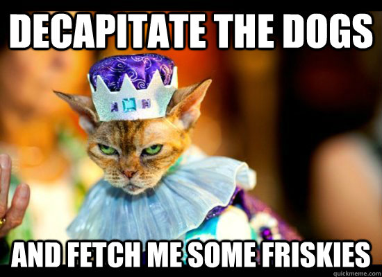 Decapitate the dogs And fetch me some friskies  Kitty King