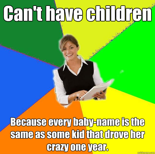 Can't have children Because every baby-name is the same as some kid that drove her crazy one year.  