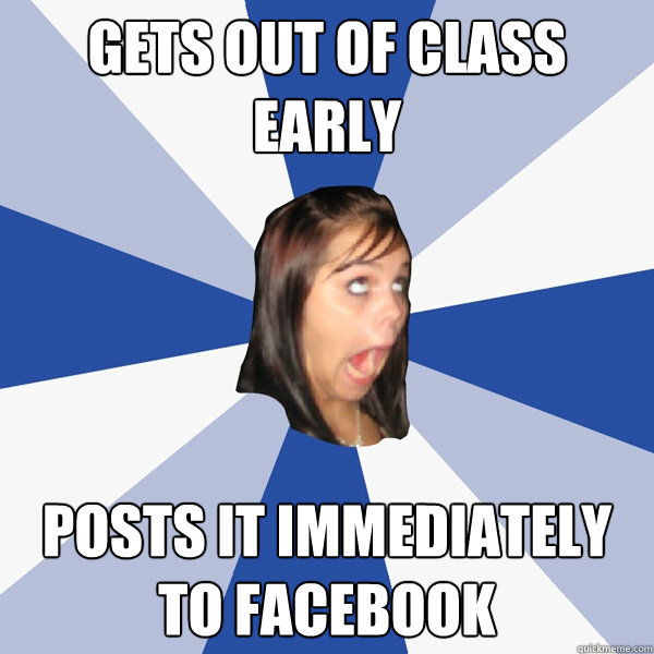 Gets out of class early Posts It immediately to facebook  Annoying Facebook Girl