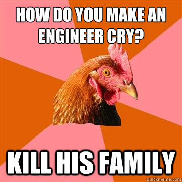 How do you make an Engineer cry? Kill his Family  Anti-Joke Chicken