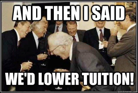 and then i said we'd lower tuition!   And then they said