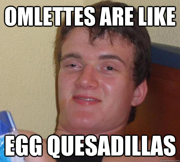 omlettes are like egg quesadillas  10 Guy