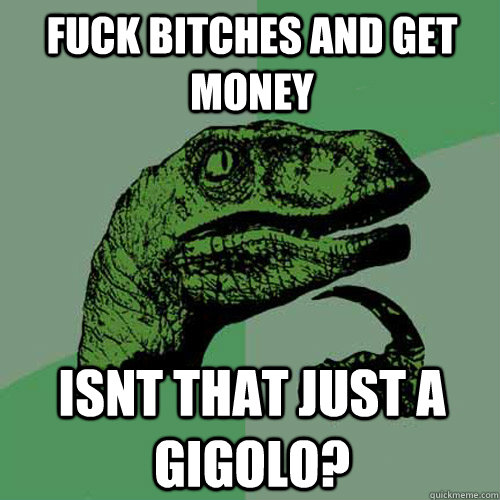 fuck bitches and get money isnt that just a gigolo? - fuck bitches and get money isnt that just a gigolo?  Philosoraptor