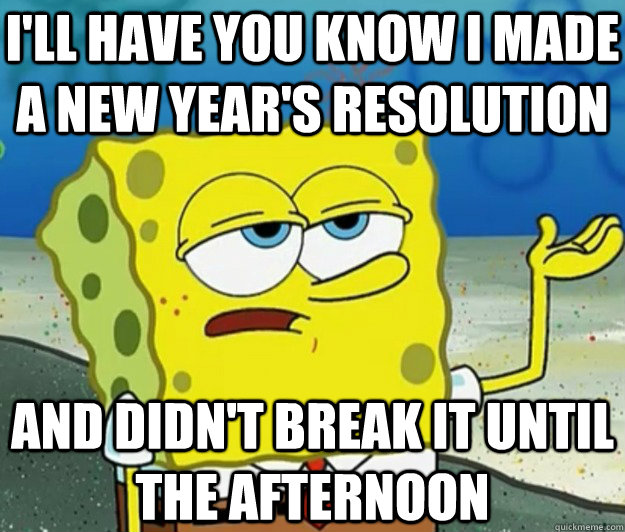 I'LL HAVE YOU KNOW i made a new year's resolution and didn't break it until the afternoon  Tough Spongebob