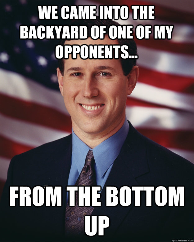 We came into the backyard of one of my opponents... from the bottom up  Rick Santorum