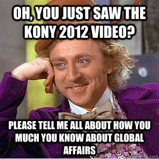 Oh, you just saw the KONY 2012 video? Please tell me all about how you much you know about global affairs  Condescending Wonka