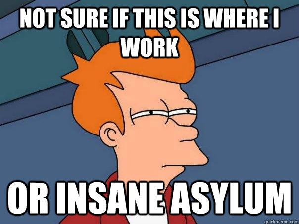 Not sure if this is where I work Or insane asylum  Futurama Fry