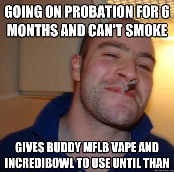 going on probation for 6 months and can't smoke gives buddy mflb vape and incredibowl to use until than - going on probation for 6 months and can't smoke gives buddy mflb vape and incredibowl to use until than  Misc