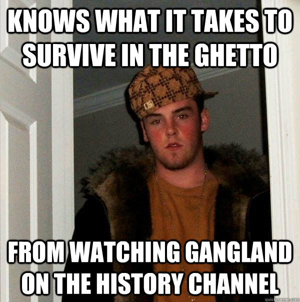 Knows what it takes to survive in the ghetto From watching Gangland on the History Channel  Scumbag Steve