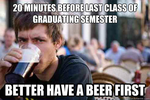 20 minutes before last class of graduating semester Better have a beer first  Lazy College Senior