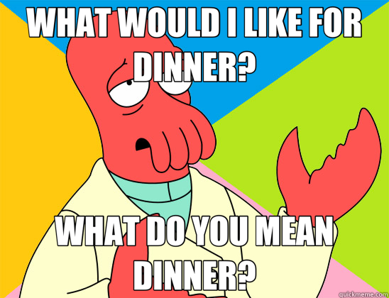 WHAT WOULD I LIKE FOR DINNER? WHAT DO YOU MEAN DINNER?  Futurama Zoidberg 