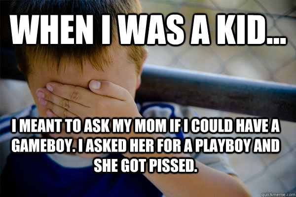 WHEN I WAS A KID... I meant to ask my mom if I could have a gameboy. I asked her for a playboy and she got pissed.  Confession kid