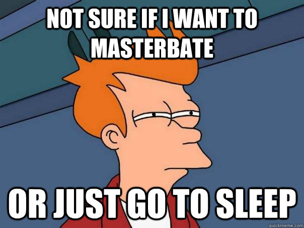Not sure if i want to masterbate  Or just go to sleep  Futurama Fry