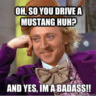 Oh, so you drive a mustang huh? And yes, Im a badass!!  Willy Wonka Meme