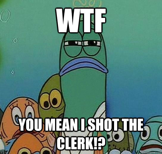 wtf  you mean i shot the clerk!?  Serious fish SpongeBob