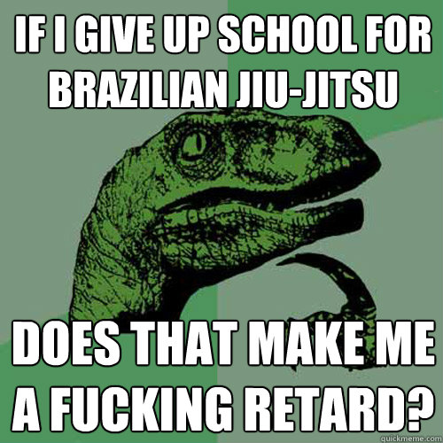 If I give up school for Brazilian Jiu-Jitsu Does that make me a fucking retard? - If I give up school for Brazilian Jiu-Jitsu Does that make me a fucking retard?  Philosoraptor