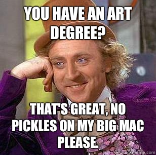 You have an art degree? That's great, no pickles on my big mac please.   Condescending Wonka