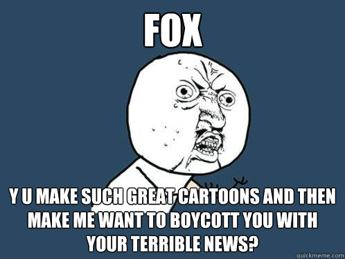 FOX y u make such great cartoons and then make me want to boycott you with your terrible news?  Y U No